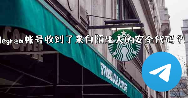 為什麼我的Telegram帳號收到了來自陌生人的安全代碼？_为什麼我的telegram帐号收到了来自陌生人的安全代码？