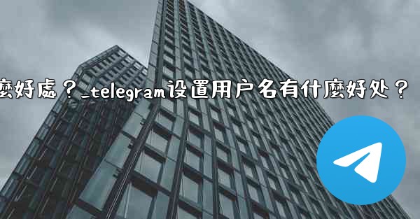 <b>Telegram設置用戶名有什麼好處？_telegram设置用户名有什麼好处？</b>