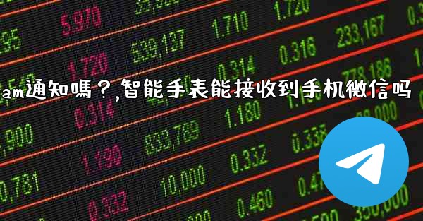 在智能手錶上可以接收Telegram通知嗎？,智能手表能接收到手机微信吗
