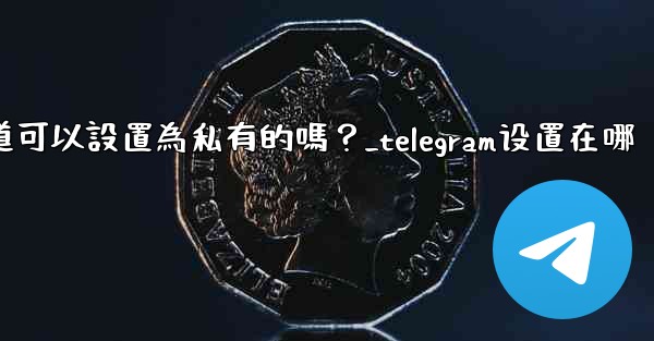 Telegram頻道可以設置為私有的嗎？_telegram设置在哪