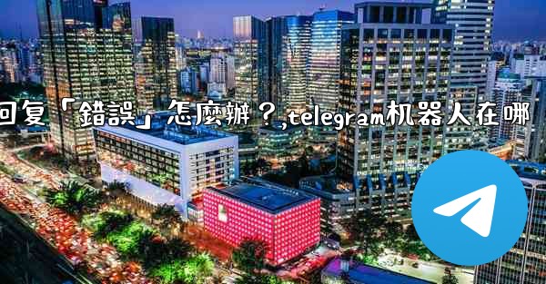 Telegram機器人沒有反應或回复「錯誤」怎麼辦？,telegram机器人在哪