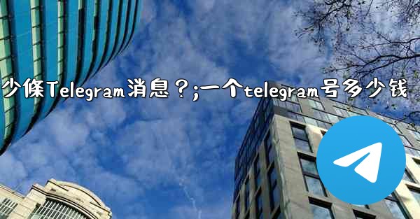 一個聊天中可以固定多少條Telegram消息？;一个telegram号多少钱