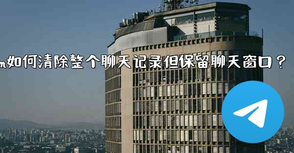 Telegram如何清除整個聊天記錄但保留聊天窗口？—telegram如何清除整个聊天记录但保留聊天窗口？