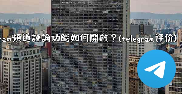 Telegram頻道評論功能如何開啟？(telegram评价)