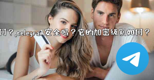 Telegram安全嗎？它的加密級別如何？,telegram安全吗？它的加密级别如何？