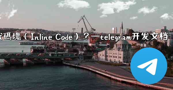 Telegram如何創建行內代碼塊（Inline Code）？—telegram开发文档