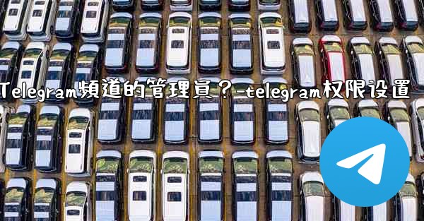 如何管理Telegram頻道的管理員？-telegram权限设置