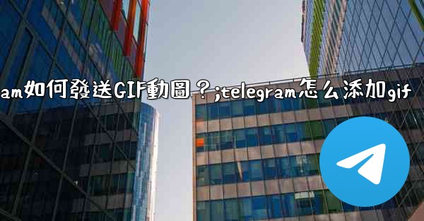 Telegram如何發送GIF動圖？;telegram怎么添加gif