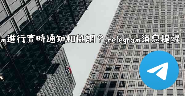 <b>在大型活動中，如何用Telegram進行實時通知和協調？,telegram消息提醒</b>