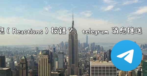 如何為Telegram頻道消息添加反應（Reactions）按鈕？、telegram 消息推送