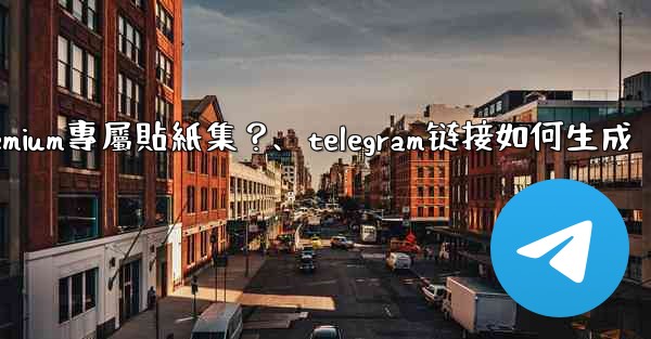 Telegram如何創建並上傳我自己的Premium專屬貼紙集？、telegram链接如何生成