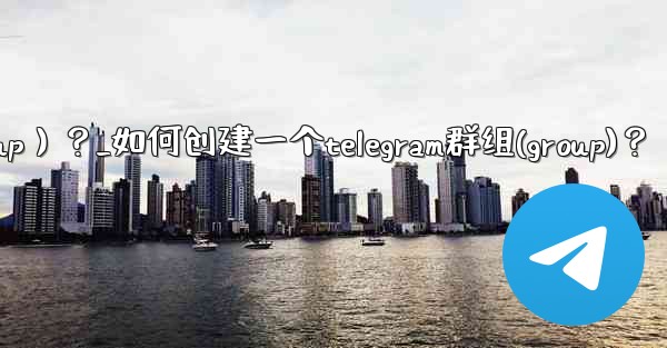 如何創建一個Telegram群組（Group）？_如何创建一个telegram群组(group)？
