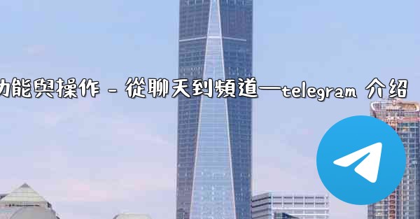 <b>Telegram第五部分：核心功能與操作 - 從聊天到頻道—telegram 介绍</b>