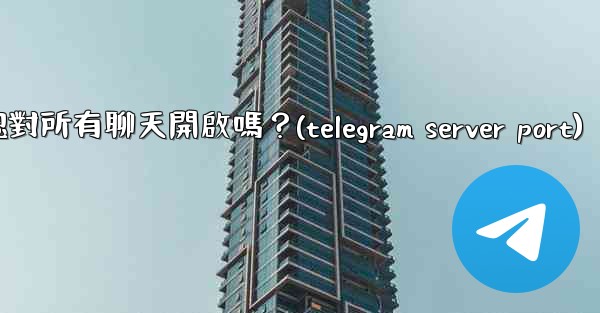 Telegram的「端到端加密」默認對所有聊天開啟嗎？(telegram server port)