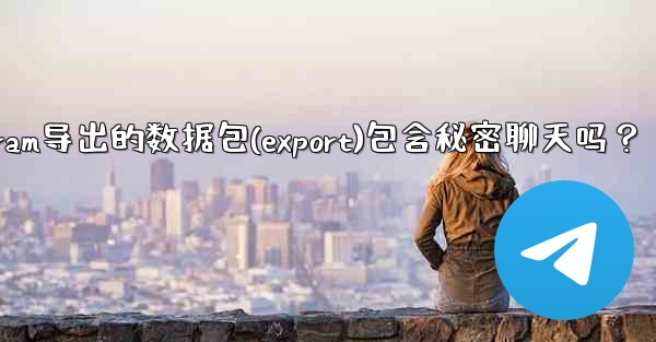 Telegram導出的數據包（Export）包含秘密聊天嗎？-telegram导出的数据包(export)包含秘密聊天吗