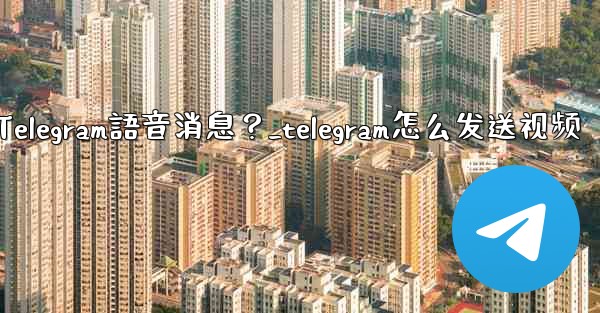 如何發送Telegram語音消息？_telegram怎么发送视频