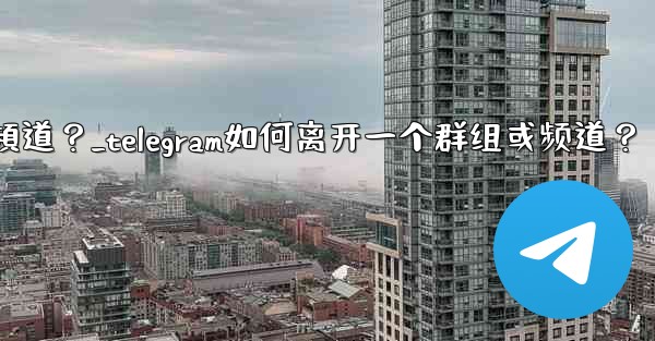 <b>Telegram如何離開一個群組或頻道？_telegram如何离开一个群组或频道？</b>