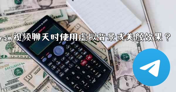 如何在使用Telegram視頻聊天時使用虛擬背景或美顏效果？—如何在使用telegram视频聊天时使用虚拟背景或美颜效果