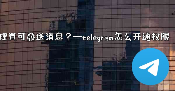如何設置僅Telegram管理員可發送消息？—telegram怎么开通权限