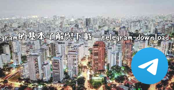 第一部分 認知與獲取 關於Telegram的基本了解與下載—telegram-download