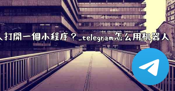 如何通過Telegram機器人打開一個小程序？_telegram怎么用机器人