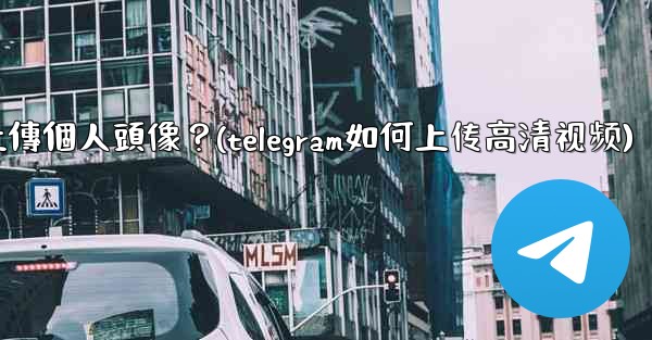 <b>Telegram如何上傳個人頭像？(telegram如何上传高清视频)</b>