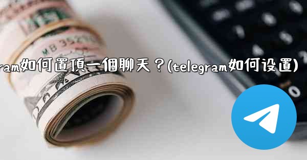 Telegram如何置頂一個聊天？(telegram如何设置)