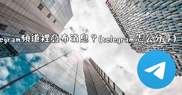 如何向Telegram頻道裡發布消息？(telegram怎么分享)