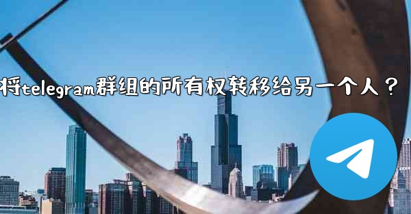 如何將Telegram群組的所有權轉移給另一個人？-如何将telegram群组的所有权转移给另一个人？