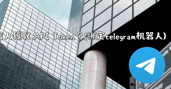 Telegram如何為我的機器人獲取 API Token？(绑定telegram机器人)