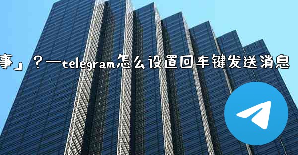 Telegram如何回复一個「故事」？—telegram怎么设置回车键发送消息