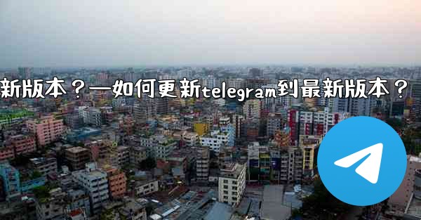 如何更新Telegram到最新版本？—如何更新telegram到最新版本？