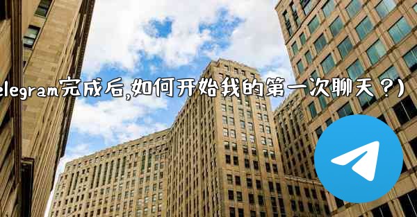 註冊Telegram完成後，如何開始我的第一次聊天？(注册telegram完成后,如何开始我的第一次聊天？)