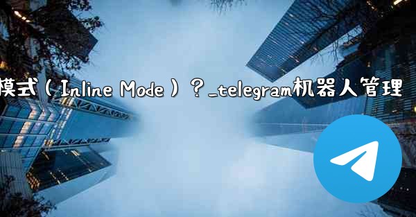 如何為Telegram機器人設置內聯模式（Inline Mode）？_telegram机器人管理