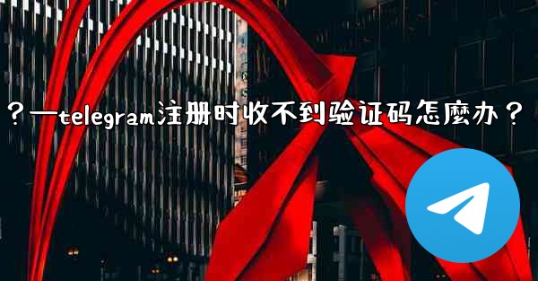 Telegram註冊時收不到驗證碼怎麼辦？—telegram注册时收不到验证码怎麼办？