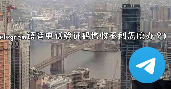 Telegram語音電話驗證碼也收不到怎麼辦？(telegram语音电话验证码也收不到怎麼办？)