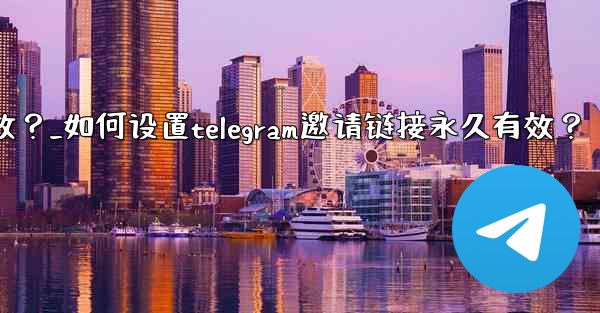 如何設置Telegram邀請鏈接永久有效？_如何设置telegram邀请链接永久有效？