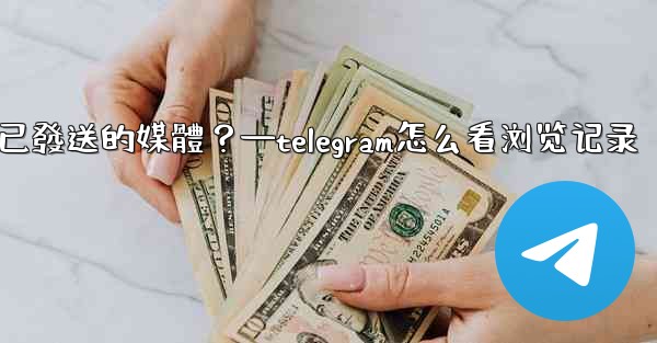 Telegram如何查看所有我已發送的媒體？—telegram怎么看浏览记录