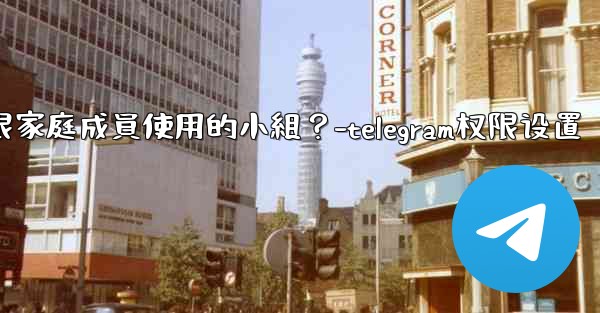 如何在Telegram上創建一個僅限家庭成員使用的小組？-telegram权限设置