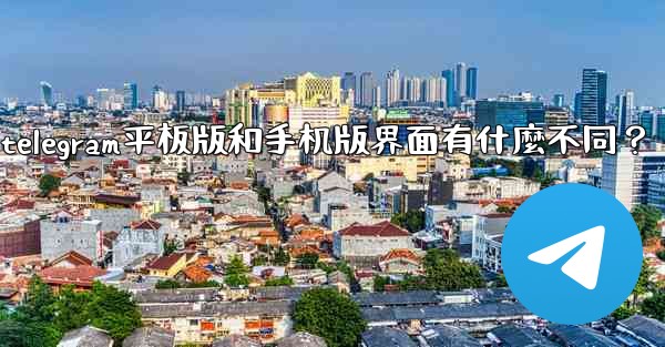 Telegram平板版和手機版界面有什麼不同？、telegram平板版和手机版界面有什麼不同？