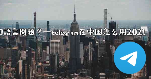 <b>使用Telegram進行跨國交流時，需要注意哪些時區和語言問題？—telegram在中国怎么用2021</b>