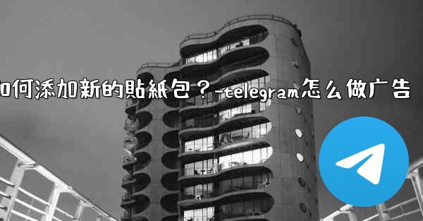 Telegram如何添加新的貼紙包？-telegram怎么做广告