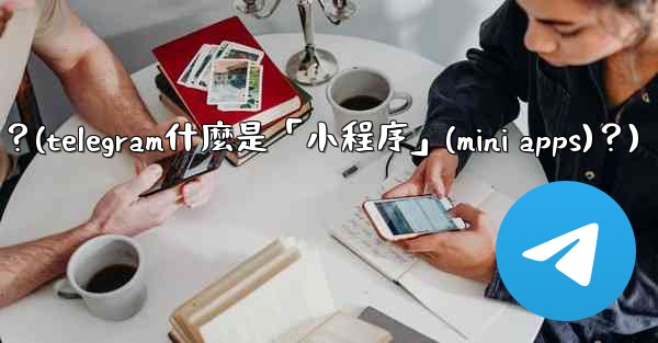 <b>Telegram什麼是「小程序」（Mini Apps）？(telegram什麼是「小程序」(mini apps)？)</b>