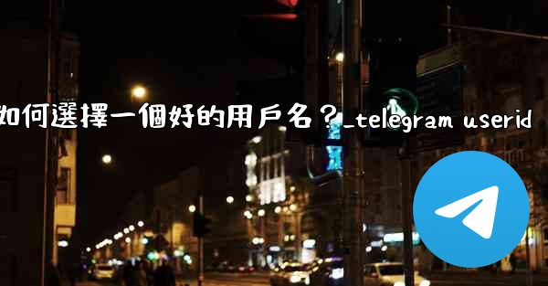 Telegram如何選擇一個好的用戶名？_telegram userid