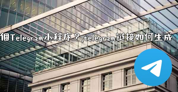 如何為我的業務創建一個Telegram小程序？,telegram链接如何生成