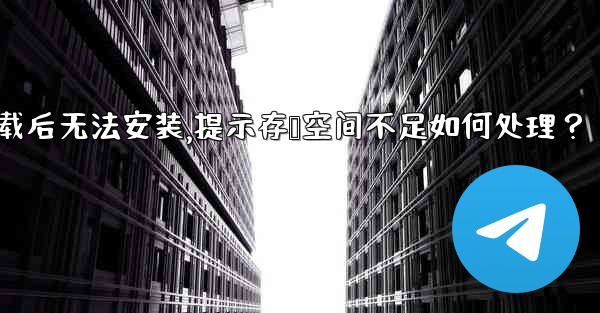 Telegram下載後無法安裝，提示存儲空間不足如何處理？—telegram下载后无法安装,提示存储空间不足如何处理？