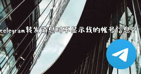 如何設置Telegram轉發消息時不顯示我的帳號信息？、如何设置telegram转发消息时不显示我的帐号信息？