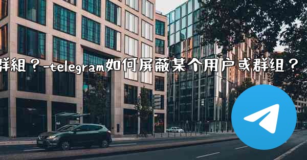 Telegram如何屏蔽某個用戶或群組？-telegram如何屏蔽某个用户或群组？