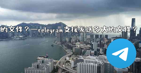 Telegram支援發送多大的文件？—telegram支援发送多大的文件？