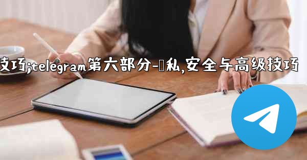 <b>Telegram第六部分：隱私、安全與高級技巧;telegram第六部分-隐私,安全与高级技巧</b>